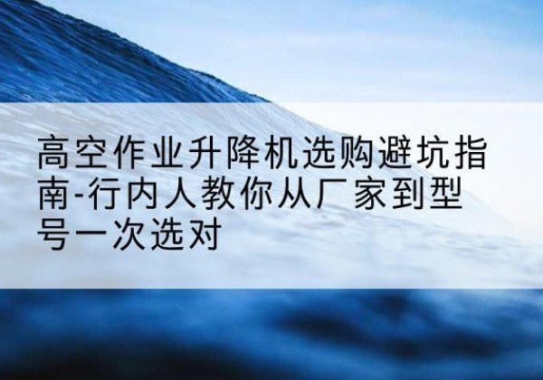 宏伟升降平台厂家-高空作业升降机选购避坑指南-行内人教你从厂家到型号一次选对