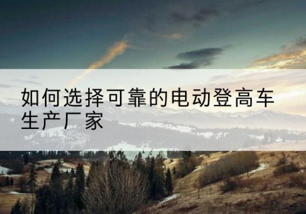 宏伟电动登高车厂家-如何选择可靠的电动登高车生产厂家