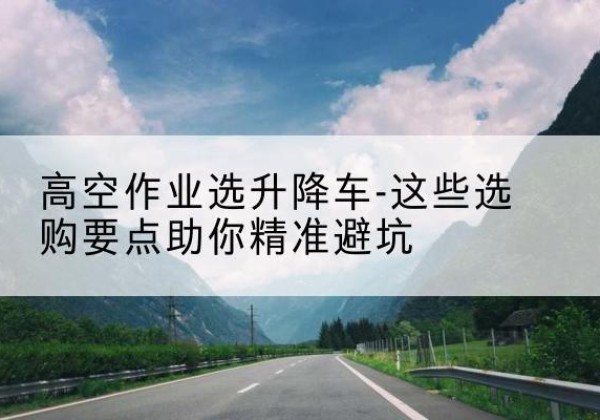 宏伟升降车厂家-高空作业选升降车-这些选购要点助你*避坑