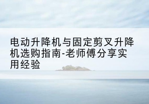 宏伟电动升降机怎么选-电动升降机与固定剪叉升降机选购指南-老师傅分享实用经验