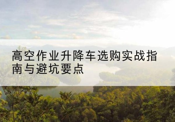 宏伟升降车怎么选-高空作业升降车选购实战指南与避坑要点