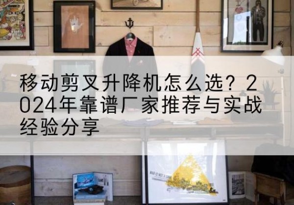 宏伟升降平台厂家推荐-移动剪叉升降机怎么选？2024年靠谱厂家推荐与实战经验分享