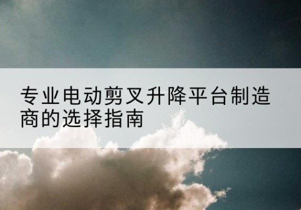 宏伟电动剪叉升降平台厂家-专业电动剪叉升降平台制造商的选择指南